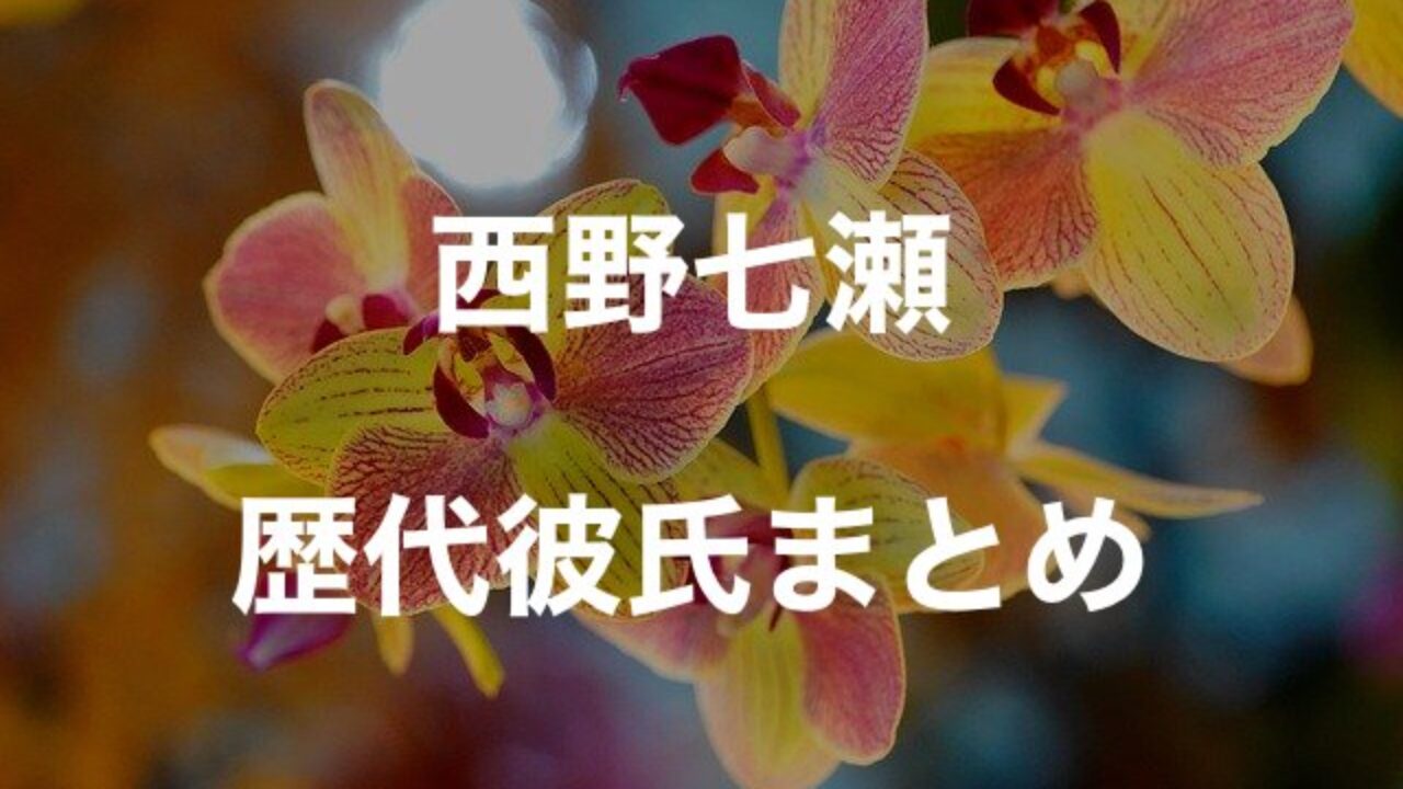 西野七瀬の歴代彼氏5人を時系列まとめ 横浜流星が本命