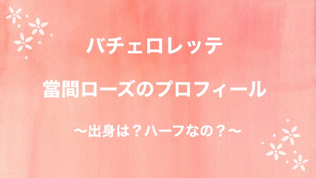 バチェロレッテ當間ローズの経歴は 出身は ハーフなの