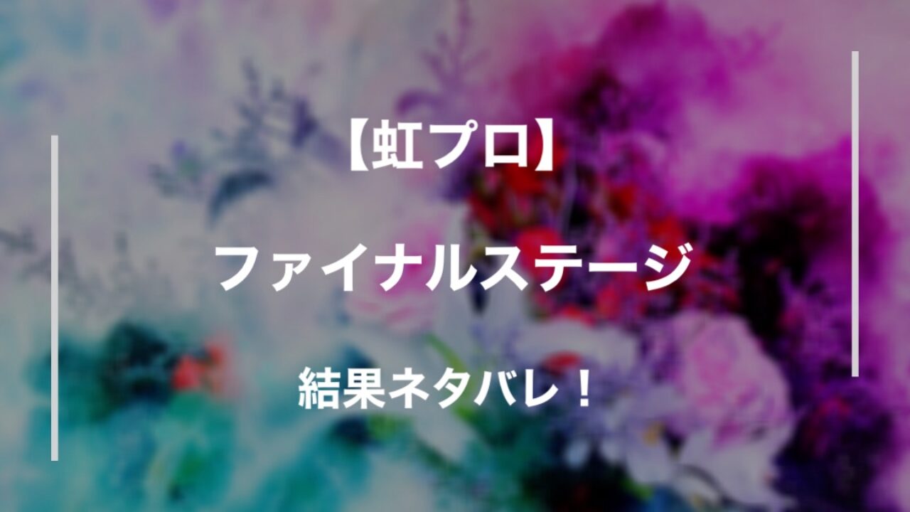 虹プロ ファイナルステージ結果ネタバレ チーム分けや課題曲も