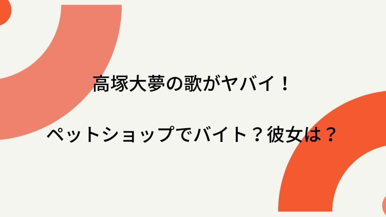 高塚大夢の歌がヤバイ ペットショップでバイト 彼女はいるの