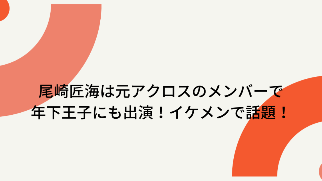 尾崎匠海は元アクロスのメンバーで年下王子にも出演！イケメンで話題！