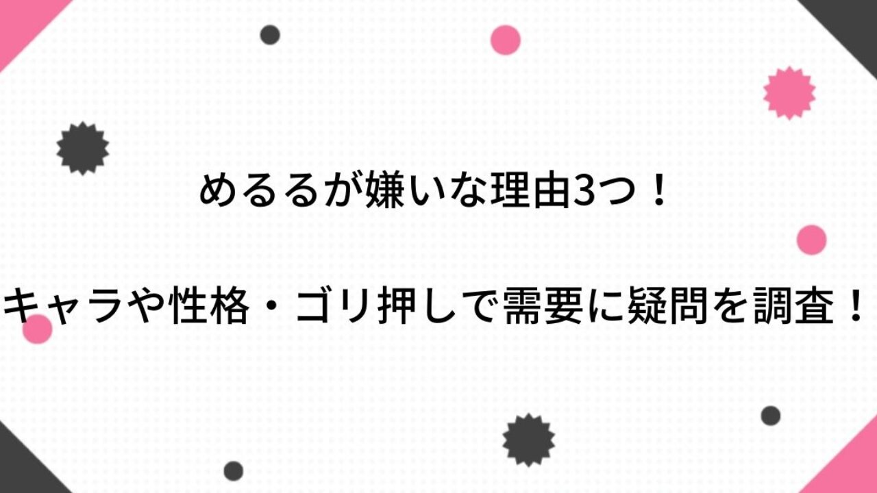 めるるが嫌いな理由3つ キャラや性格 ゴリ押しで需要に疑問を調査