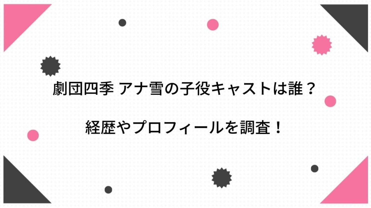 アナ雪 劇団四季の子役キャストは誰 経歴やプロフィールに倍率も調査