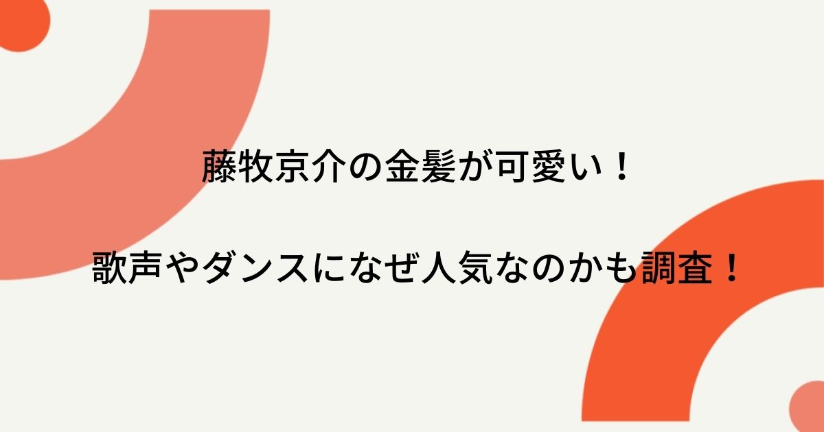 藤牧京介の金髪が可愛い 歌声やダンスになぜ人気なのかも調査