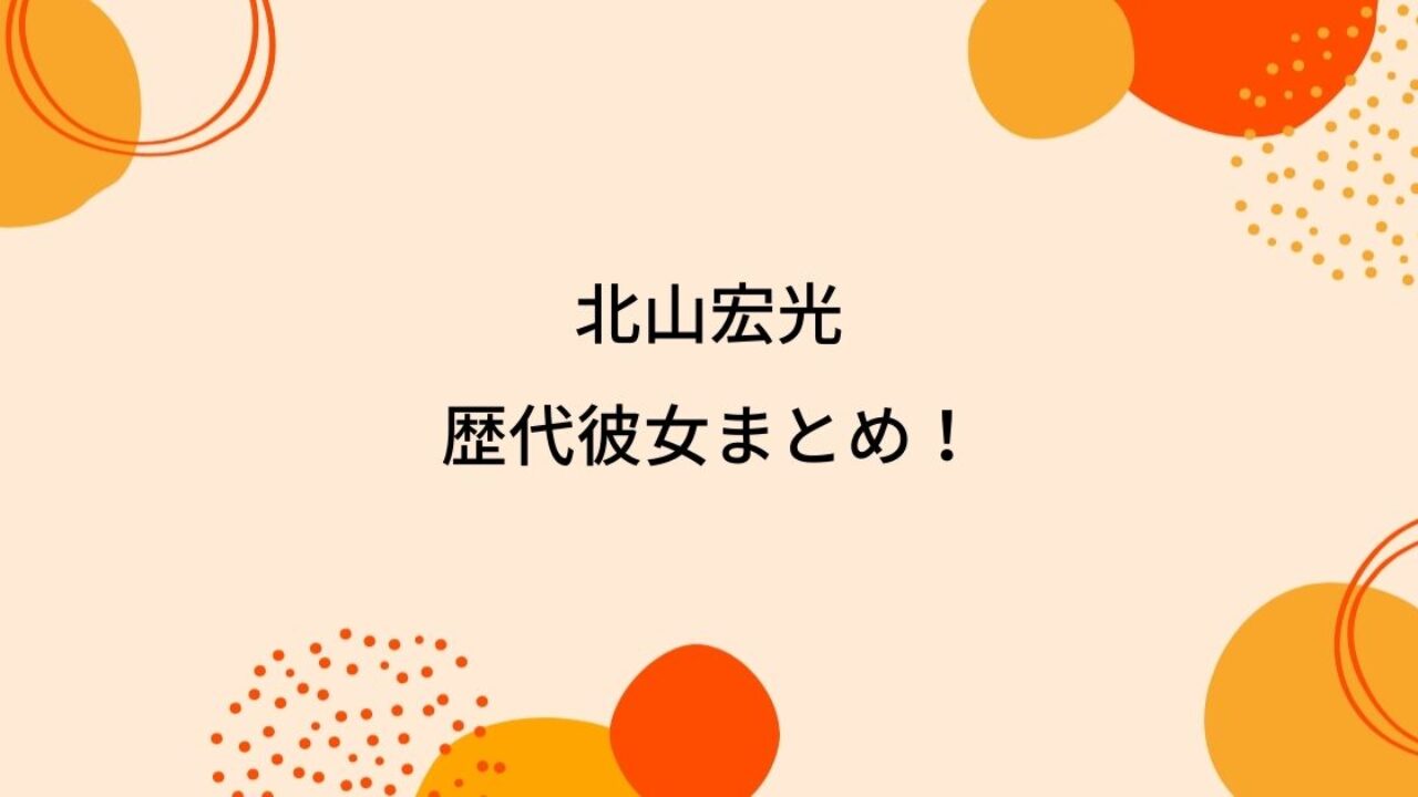 北山宏光の歴代彼女12人を時系列まとめ 内田理央との熱愛に好きなタイプも