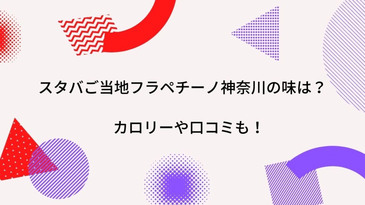 スタバご当地フラペチーノ神奈川のフレーバー味は カロリーや糖質に口コミ感想も