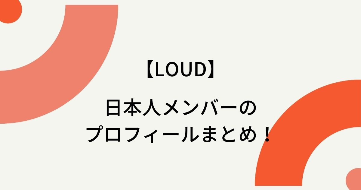 LOUDの日本人メンバープロフィールまとめ！年齢や出身も！