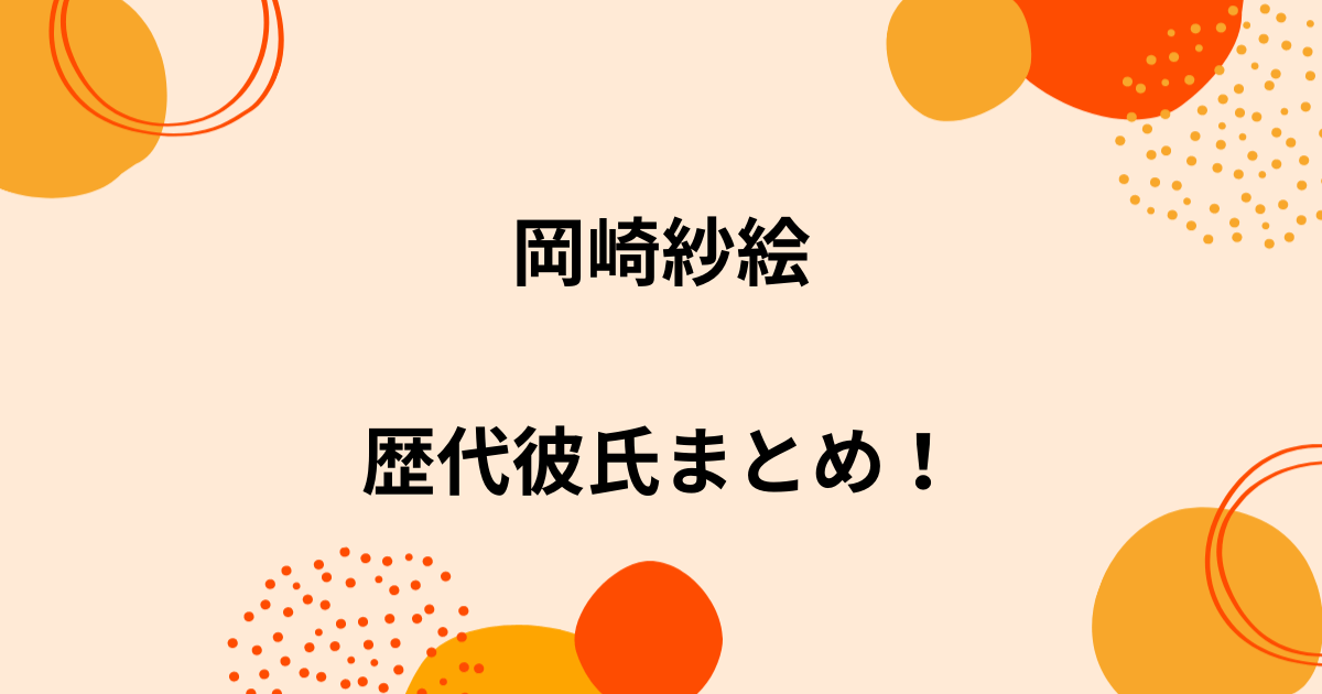 岡崎紗絵の歴代彼氏5人を時系列まとめ 中川大志やジャニーズとの噂や結婚観も