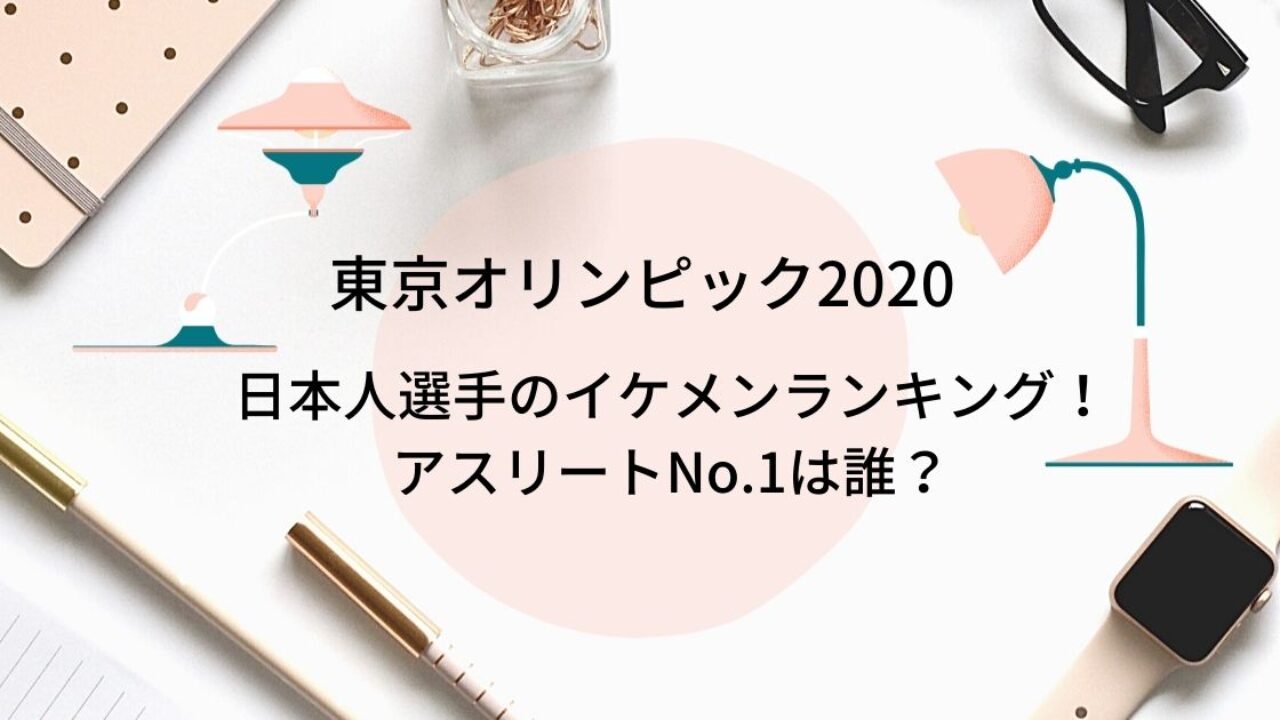 東京オリンピック日本代表イケメンランキング アスリートno 1は誰