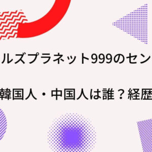 ガールズプラネット999のセンター日本人・韓国人・中国人は誰？経歴を調査！