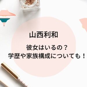 山西利和は彼女がいる？小学校中学校高校や両親父母と兄弟について調査！