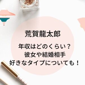 荒賀龍太郎の年収はいくら？彼女や結婚相手はいる？好きなタイプも！