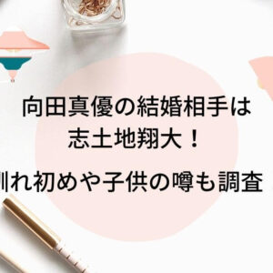 向田真優の結婚相手（旦那・彼氏）は志土地翔大！馴れ初めや子供の噂も調査！